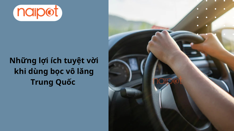 Những lợi ích tuyệt vời khi dùng bọc vô lăng Trung Quốc
